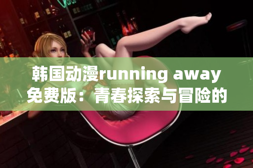 韩国动漫running away免费版：青春探索与冒险的完美结合