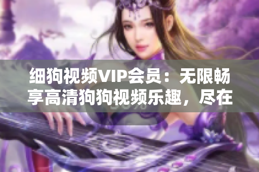 细狗视频VIP会员：无限畅享高清狗狗视频乐趣，尽在细狗视频平台！