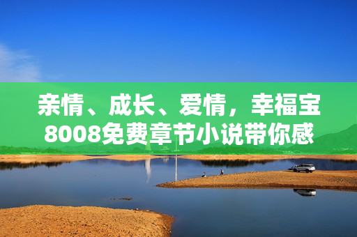 亲情、成长、爱情，幸福宝8008免费章节小说带你感受细腻情感