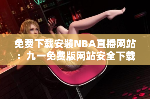 免费下载安装NBA直播网站：九一免费版网站安全下载指南