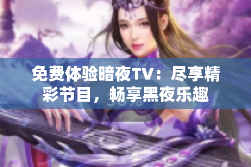 免费体验暗夜TV：尽享精彩节目，畅享黑夜乐趣