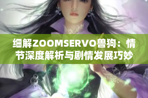 细解ZOOMSERVO兽狗：情节深度解析与剧情发展巧妙融合