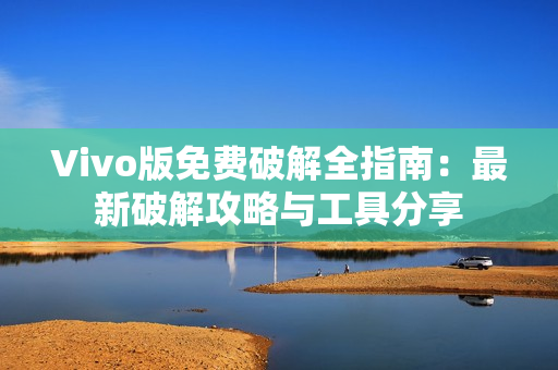 Vivo版免费破解全指南：最新破解攻略与工具分享