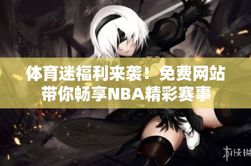 体育迷福利来袭！免费网站带你畅享NBA精彩赛事