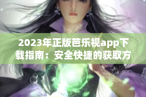 2023年正版芭乐视app下载指南：安全快捷的获取方法分享