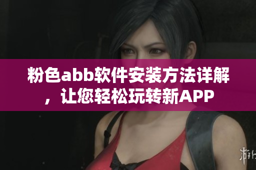 粉色abb软件安装方法详解，让您轻松玩转新APP