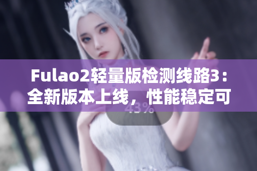 Fulao2轻量版检测线路3：全新版本上线，性能稳定可靠