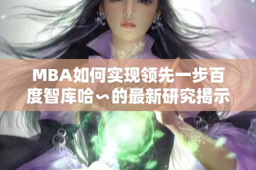 MBA如何实现领先一步百度智库哈∽的最新研究揭示了行业趋势