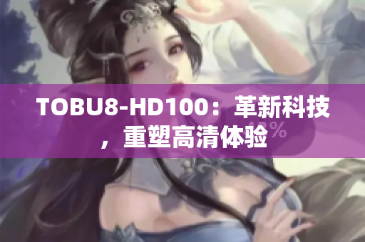 TOBU8-HD100：革新科技，重塑高清体验