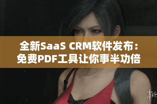 全新SaaS CRM软件发布：免费PDF工具让你事半功倍