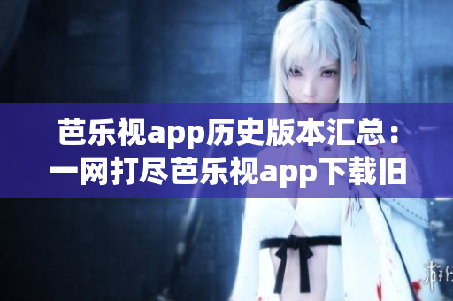 芭乐视app历史版本汇总：一网打尽芭乐视app下载旧版集合