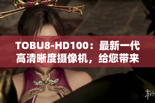 TOBU8-HD100：最新一代高清晰度摄像机，给您带来清晰逼真的画面