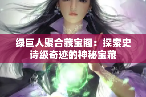 绿巨人聚合藏宝阁：探索史诗级奇迹的神秘宝藏