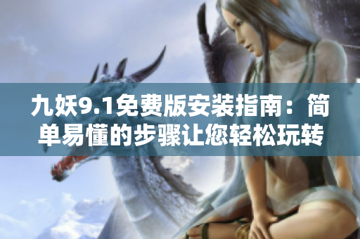 九妖9.1免费版安装指南：简单易懂的步骤让您轻松玩转新版本