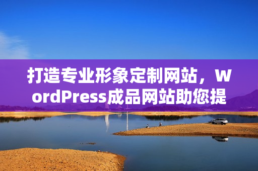 打造专业形象定制网站，WordPress成品网站助您提升线上影响力