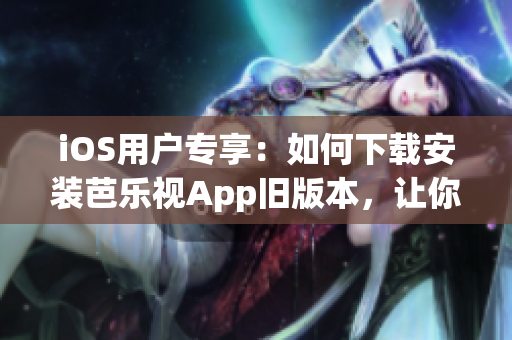 iOS用户专享：如何下载安装芭乐视App旧版本，让你畅享海量视频资源