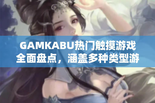 GAMKABU热门触摸游戏全面盘点，涵盖多种类型游戏推荐