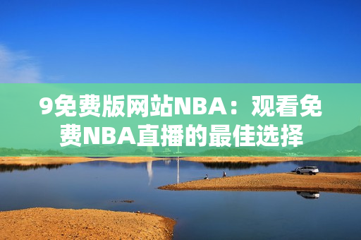 9免费版网站NBA：观看免费NBA直播的最佳选择