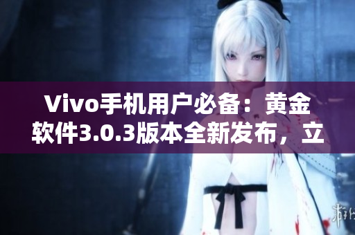 Vivo手机用户必备：黄金软件3.0.3版本全新发布，立即体验最新功能