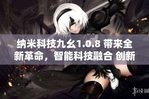 纳米科技九幺1.0.8 带来全新革命，智能科技融合 创新突破