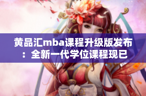 黄品汇mba课程升级版发布 ：全新一代学位课程现已上线！