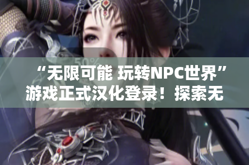 “无限可能 玩转NPC世界”游戏正式汉化登录！探索无限潜力，感受自由创意。