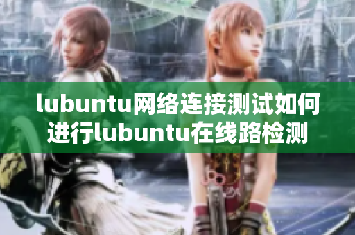 lubuntu网络连接测试如何进行lubuntu在线路检测