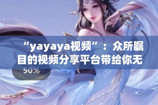 “yayaya视频”：众所瞩目的视频分享平台带给你无尽的欢乐