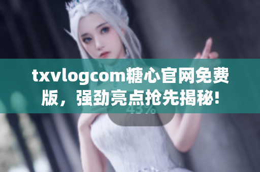 txvlogcom糖心官网免费版，强劲亮点抢先揭秘!