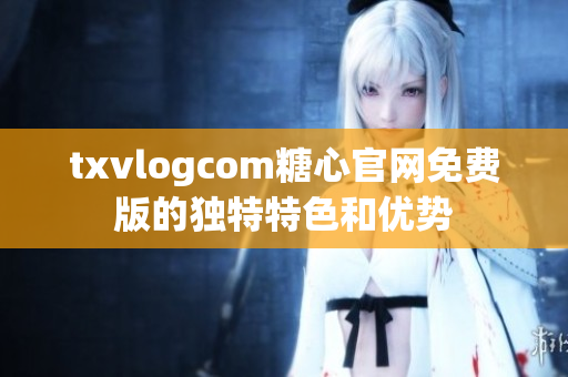 txvlogcom糖心官网免费版的独特特色和优势