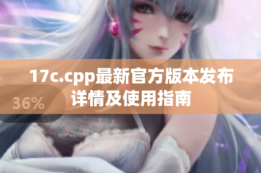 17c.cpp最新官方版本发布详情及使用指南