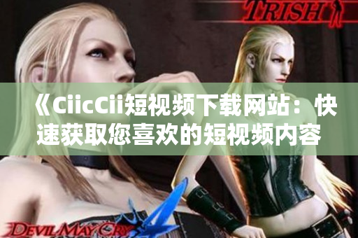 《CiicCii短视频下载网站：快速获取您喜欢的短视频内容》