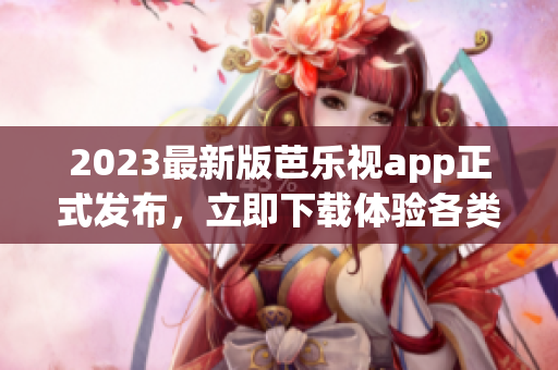 2023最新版芭乐视app正式发布，立即下载体验各类精彩内容