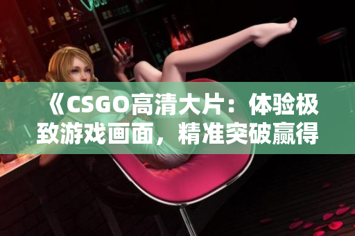 《CSGO高清大片：体验极致游戏画面，精准突破赢得胜利的新境界》