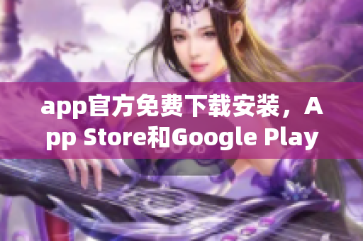 app官方免费下载安装，App Store和Google Play均可获取