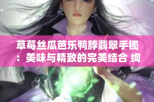 草莓丝瓜芭乐鸭脖翡翠手镯：美味与精致的完美结合 绚烂果香与华丽饰品的奇妙碰撞 