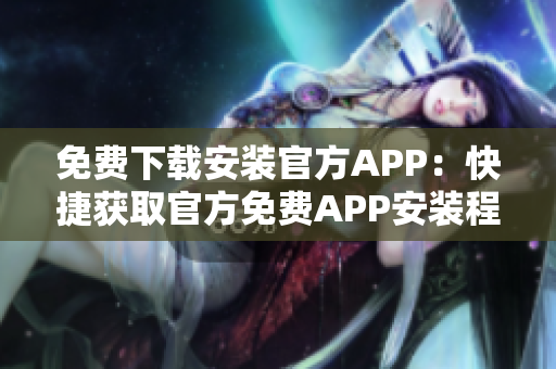 免费下载安装官方APP：快捷获取官方免费APP安装程序