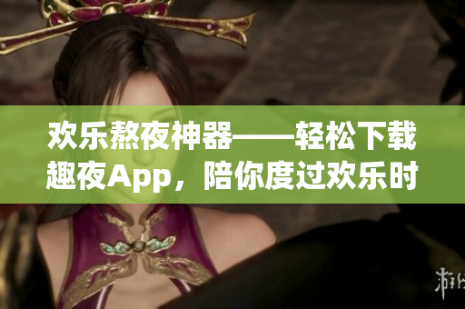 欢乐熬夜神器——轻松下载趣夜App，陪你度过欢乐时光