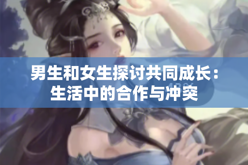 男生和女生探讨共同成长：生活中的合作与冲突