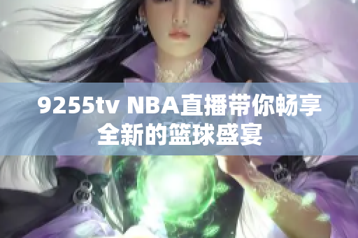 9255tv NBA直播带你畅享全新的篮球盛宴