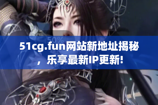 51cg.fun网站新地址揭秘，乐享最新IP更新!