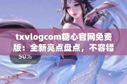 txvlogcom糖心官网免费版：全新亮点盘点，不容错过