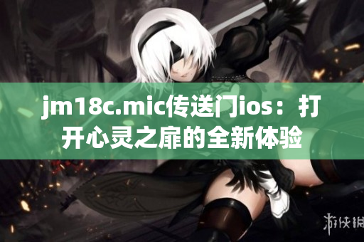 jm18c.mic传送门ios：打开心灵之扉的全新体验