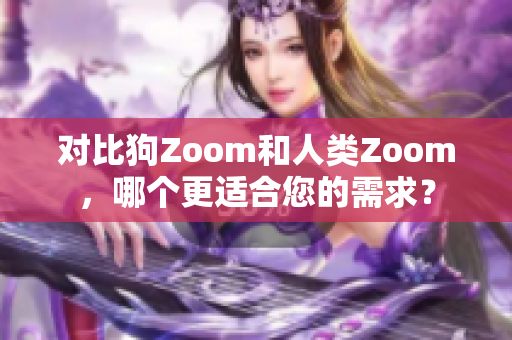 对比狗Zoom和人类Zoom，哪个更适合您的需求？