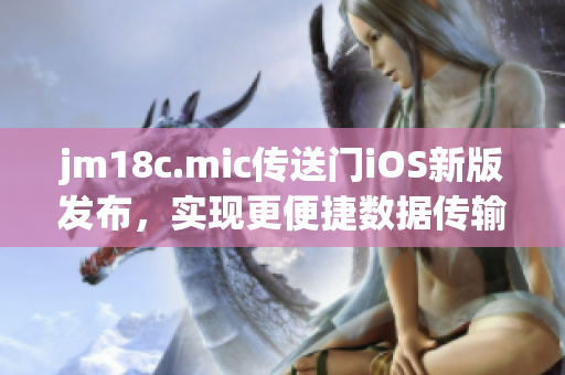 jm18c.mic传送门iOS新版发布，实现更便捷数据传输