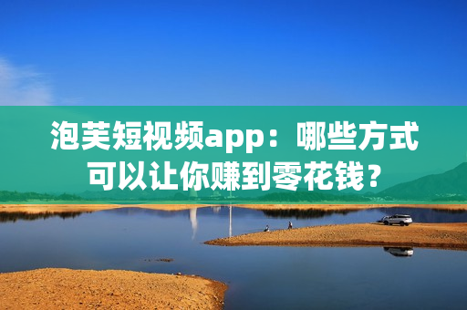 泡芙短视频app：哪些方式可以让你赚到零花钱？