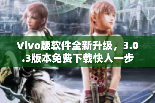 Vivo版软件全新升级，3.0.3版本免费下载快人一步