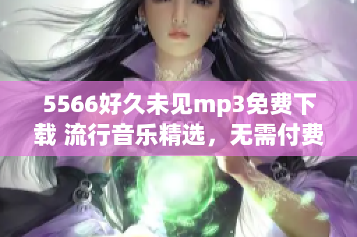 5566好久未见mp3免费下载 流行音乐精选，无需付费即可轻松收听