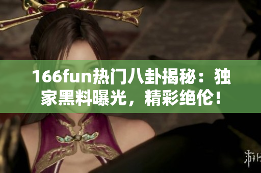 166fun热门八卦揭秘：独家黑料曝光，精彩绝伦！