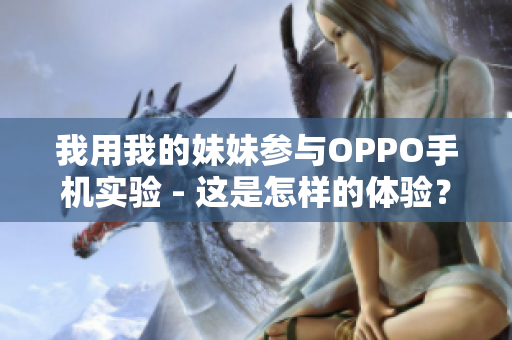 我用我的妹妹参与OPPO手机实验 - 这是怎样的体验？